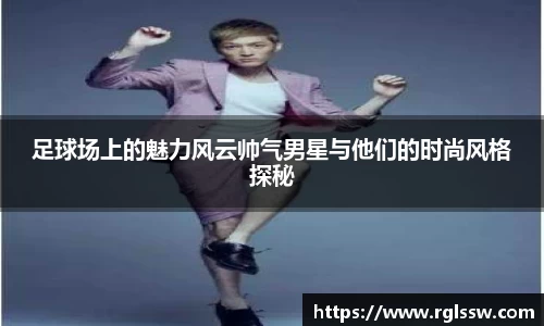 足球场上的魅力风云帅气男星与他们的时尚风格探秘