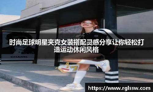 时尚足球明星夹克女装搭配灵感分享让你轻松打造运动休闲风格